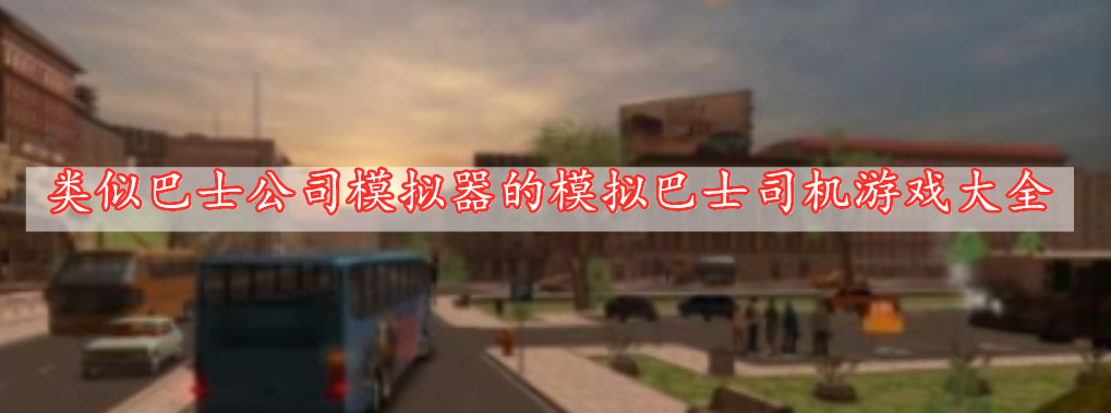 类似巴士公司模拟器的模拟巴士司机游戏大全
