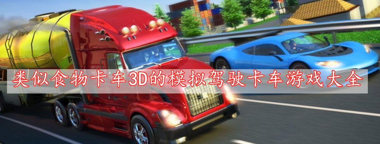 类似食物卡车3D的模拟驾驶卡车游戏大全