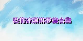 恐怖冰淇淋羅德合集