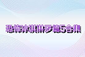 恐怖冰淇淋羅德5合集