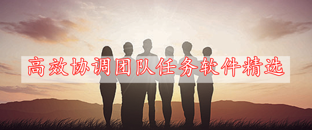 高效協(xié)調(diào)團(tuán)隊(duì)任務(wù)軟件精選