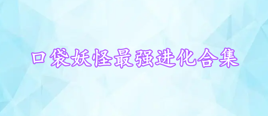 口袋妖怪最強(qiáng)進(jìn)化合集
