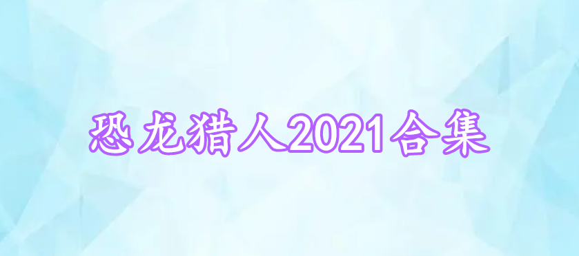 恐龍獵人2021合集