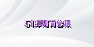 51即刻有合集