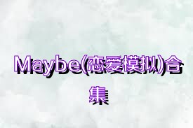 Maybe(恋爱模拟)合集
