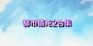 都市獵龍2合集