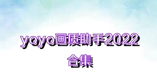 yoyo畫質(zhì)助手2022合集