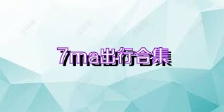 7ma出行合集