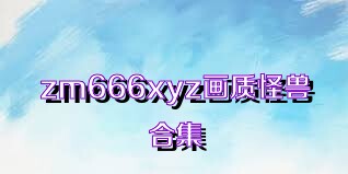 zm666xyz畫質(zhì)怪獸合集