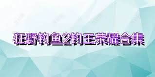 狂野釣魚2釣王榮耀合集