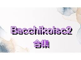 Bacchikoisc2合集