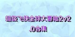 超级飞侠全球大冒险2v2.0合集