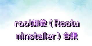 root卸載（Rootuninstaller）合集