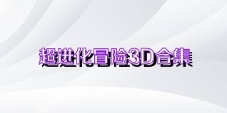 超進(jìn)化冒險(xiǎn)3D合集