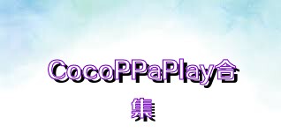 CocoPPaPlay合集