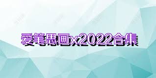 愛筆思畫x2022合集