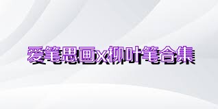 愛筆思畫x柳葉筆合集