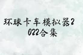 環(huán)球卡車模擬器2022合集