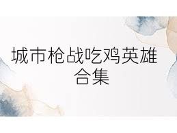 城市槍戰(zhàn)吃雞英雄合集