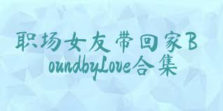 職場(chǎng)女友帶回家BoundbyLove合集